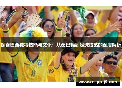 探索巴西独特技能与文化：从桑巴舞到足球技艺的深度解析
