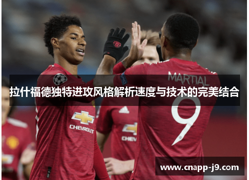 拉什福德独特进攻风格解析速度与技术的完美结合