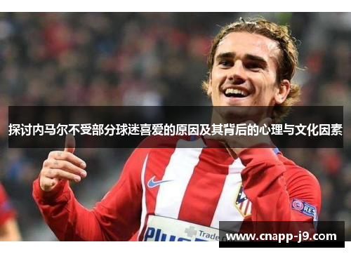 探讨内马尔不受部分球迷喜爱的原因及其背后的心理与文化因素