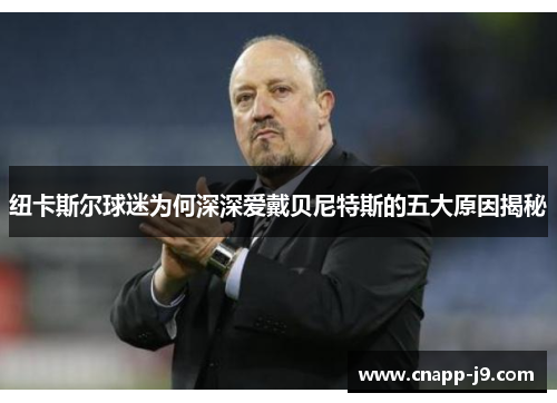 纽卡斯尔球迷为何深深爱戴贝尼特斯的五大原因揭秘 纽卡斯尔球迷为何深深爱戴贝尼特斯的五大原因揭秘
