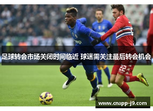 足球转会市场关闭时间临近 球迷需关注最后转会机会