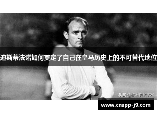 迪斯蒂法诺如何奠定了自己在皇马历史上的不可替代地位