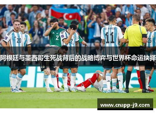 阿根廷与墨西哥生死战背后的战略博弈与世界杯命运抉择 阿根廷与墨西哥生死战背后的战略博弈与世界杯命运抉择