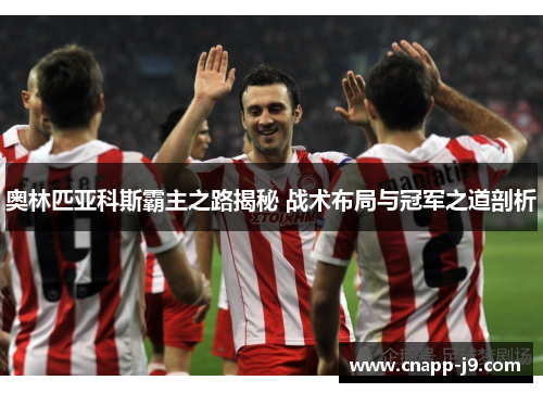 奥林匹亚科斯霸主之路揭秘 战术布局与冠军之道剖析 奥林匹亚科斯霸主之路揭秘 战术布局与冠军之道剖析