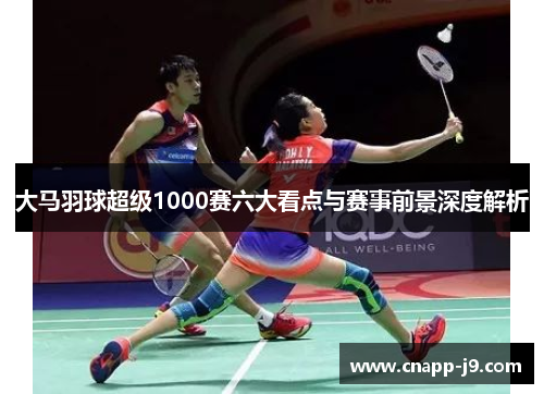 大马羽球超级1000赛六大看点与赛事前景深度解析 大马羽球超级1000赛六大看点与赛事前景深度解析