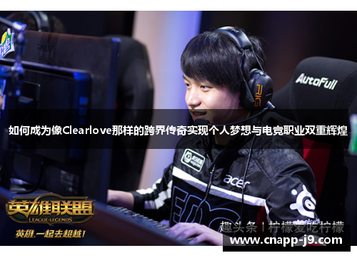 如何成为像Clearlove那样的跨界传奇实现个人梦想与电竞职业双重辉煌 如何成为像Clearlove那样的跨界传奇实现个人梦想与电竞职业双重辉煌