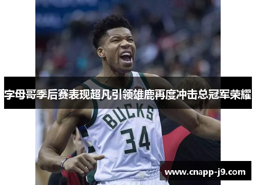 字母哥季后赛表现超凡引领雄鹿再度冲击总冠军荣耀
