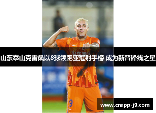 山东泰山克雷桑以8球领跑亚冠射手榜 成为新晋锋线之星 山东泰山克雷桑以8球领跑亚冠射手榜 成为新晋锋线之星