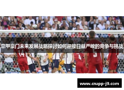 意甲豪门未来发展战略探讨如何迎接日益严峻的竞争与挑战