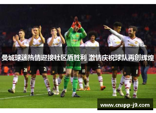 曼城球迷热情迎接社区盾胜利 激情庆祝球队再创辉煌 曼城球迷热情迎接社区盾胜利 激情庆祝球队再创辉煌