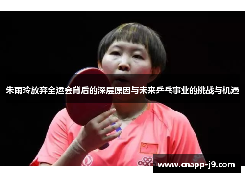 朱雨玲放弃全运会背后的深层原因与未来乒乓事业的挑战与机遇 朱雨玲放弃全运会背后的深层原因与未来乒乓事业的挑战与机遇