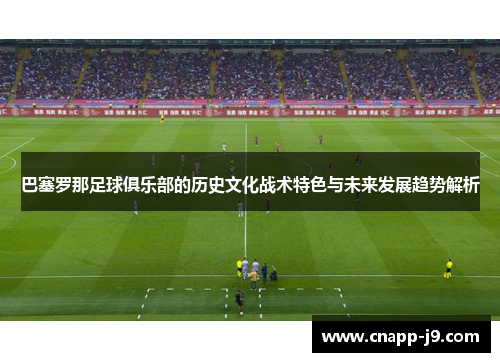 巴塞罗那足球俱乐部的历史文化战术特色与未来发展趋势解析