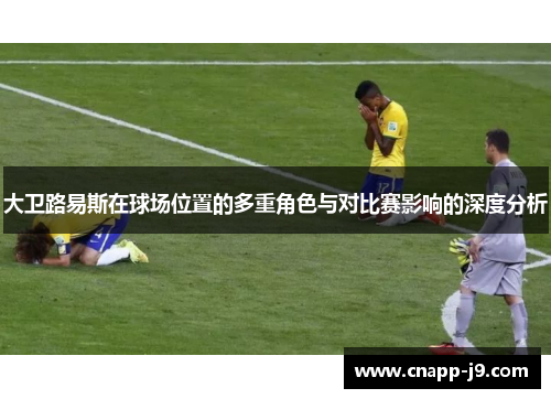 大卫路易斯在球场位置的多重角色与对比赛影响的深度分析