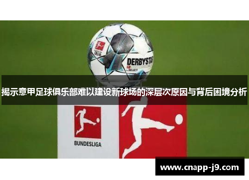 揭示意甲足球俱乐部难以建设新球场的深层次原因与背后困境分析 揭示意甲足球俱乐部难以建设新球场的深层次原因与背后困境分析