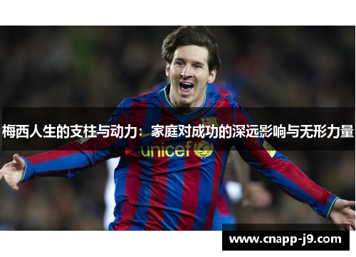 梅西人生的支柱与动力：家庭对成功的深远影响与无形力量