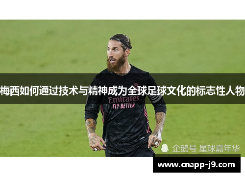 梅西如何通过技术与精神成为全球足球文化的标志性人物 梅西如何通过技术与精神成为全球足球文化的标志性人物
