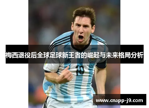 梅西退役后全球足球新王者的崛起与未来格局分析 梅西退役后全球足球新王者的崛起与未来格局分析