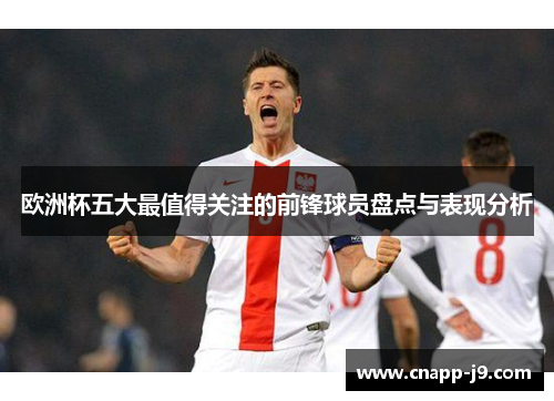 欧洲杯五大最值得关注的前锋球员盘点与表现分析 欧洲杯五大最值得关注的前锋球员盘点与表现分析