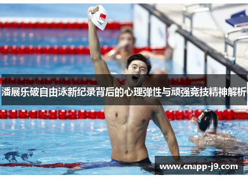 潘展乐破自由泳新纪录背后的心理弹性与顽强竞技精神解析 潘展乐破自由泳新纪录背后的心理弹性与顽强竞技精神解析