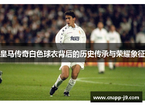 皇马传奇白色球衣背后的历史传承与荣耀象征 皇马传奇白色球衣背后的历史传承与荣耀象征
