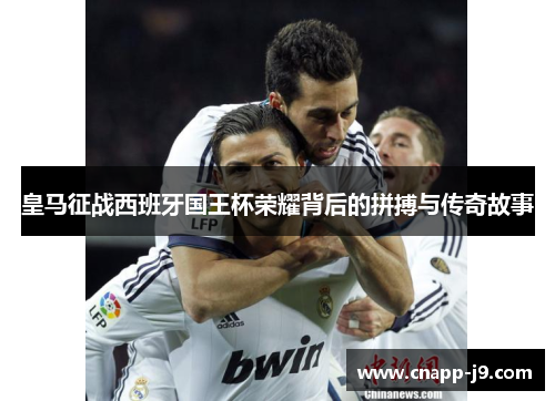 皇马征战西班牙国王杯荣耀背后的拼搏与传奇故事 皇马征战西班牙国王杯荣耀背后的拼搏与传奇故事