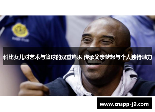 科比女儿对艺术与篮球的双重追求 传承父亲梦想与个人独特魅力 科比女儿对艺术与篮球的双重追求 传承父亲梦想与个人独特魅力