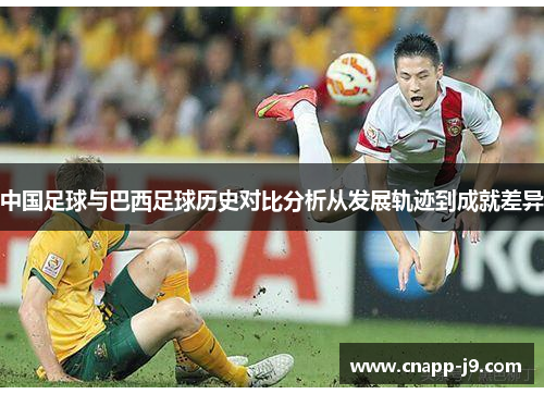 中国足球与巴西足球历史对比分析从发展轨迹到成就差异 中国足球与巴西足球历史对比分析从发展轨迹到成就差异