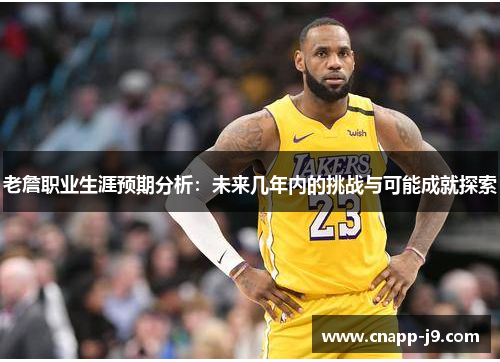 老詹职业生涯预期分析：未来几年内的挑战与可能成就探索