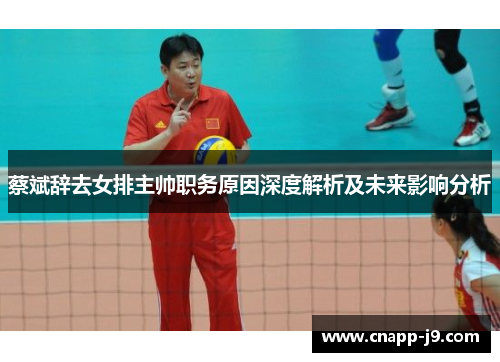 蔡斌辞去女排主帅职务原因深度解析及未来影响分析