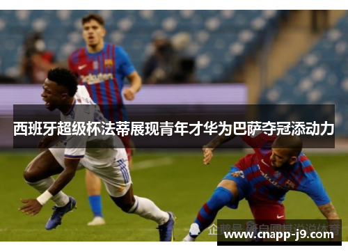 西班牙超级杯法蒂展现青年才华为巴萨夺冠添动力 西班牙超级杯法蒂展现青年才华为巴萨夺冠添动力