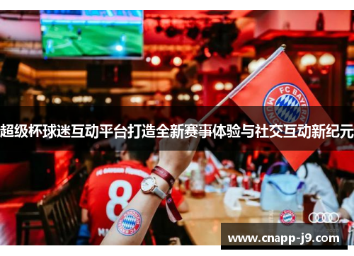 超级杯球迷互动平台打造全新赛事体验与社交互动新纪元