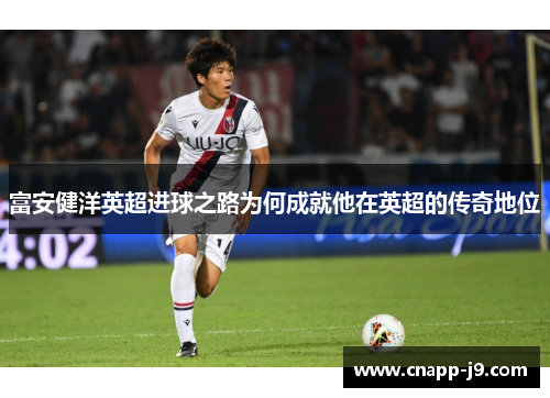 富安健洋英超进球之路为何成就他在英超的传奇地位