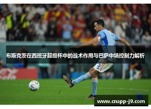 布斯克茨在西班牙超级杯中的战术作用与巴萨中场控制力解析