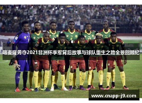喀麦隆勇夺2021非洲杯季军背后故事与球队重生之路全景回顾纪 喀麦隆勇夺2021非洲杯季军背后故事与球队重生之路全景回顾纪