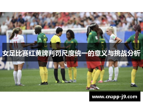 女足比赛红黄牌判罚尺度统一的意义与挑战分析 女足比赛红黄牌判罚尺度统一的意义与挑战分析