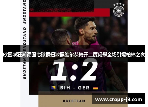 欧国联狂潮德国七球横扫波黑维尔茨梅开二度闪耀全场引爆柏林之夜