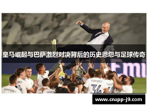 皇马崛起与巴萨激烈对决背后的历史恩怨与足球传奇