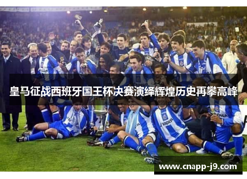 皇马征战西班牙国王杯决赛演绎辉煌历史再攀高峰