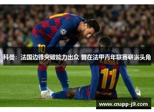 科曼：法国边锋突破能力出众 曾在法甲青年联赛崭露头角