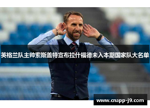 英格兰队主帅索斯盖特宣布拉什福德未入本期国家队大名单 英格兰队主帅索斯盖特宣布拉什福德未入本期国家队大名单