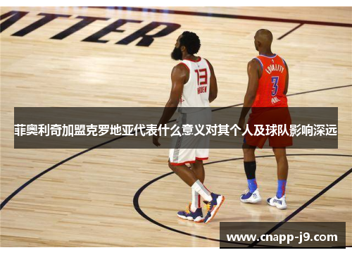 菲奥利奇加盟克罗地亚代表什么意义对其个人及球队影响深远 菲奥利奇加盟克罗地亚代表什么意义对其个人及球队影响深远