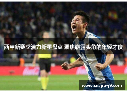 西甲新赛季潜力新星盘点 聚焦崭露头角的年轻才俊 西甲新赛季潜力新星盘点 聚焦崭露头角的年轻才俊