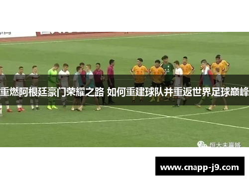重燃阿根廷豪门荣耀之路 如何重建球队并重返世界足球巅峰 重燃阿根廷豪门荣耀之路 如何重建球队并重返世界足球巅峰