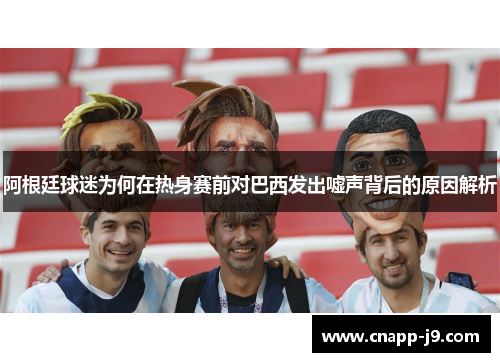 阿根廷球迷为何在热身赛前对巴西发出嘘声背后的原因解析 阿根廷球迷为何在热身赛前对巴西发出嘘声背后的原因解析