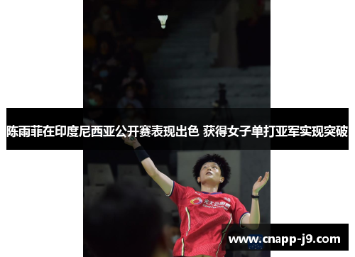 陈雨菲在印度尼西亚公开赛表现出色 获得女子单打亚军实现突破
