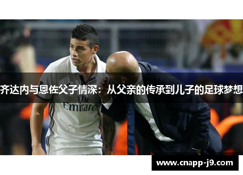 齐达内与恩佐父子情深:从父亲的传承到儿子的足球梦想 齐达内与恩佐父子情深:从父亲的传承到儿子的足球梦想